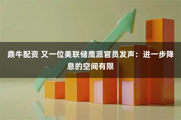 鼎牛配资 又一位美联储鹰派官员发声：进一步降息的空间有限