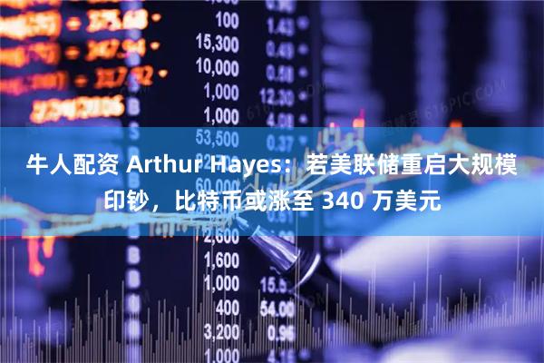 牛人配资 Arthur Hayes：若美联储重启大规模印钞，比特币或涨至 340 万美元