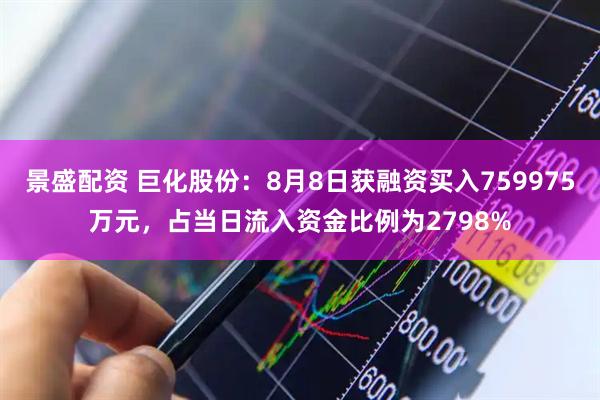 景盛配资 巨化股份：8月8日获融资买入759975万元，占当日流入资金比例为2798%