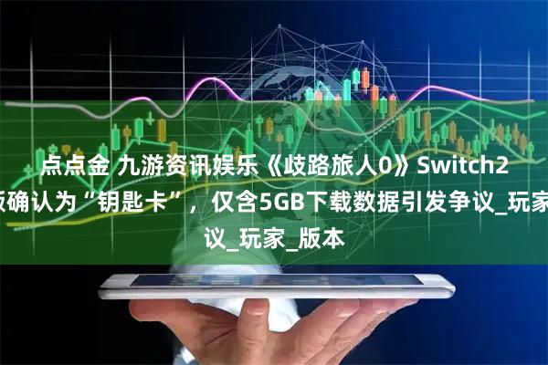 点点金 九游资讯娱乐《歧路旅人0》Switch2实体版确认为“钥匙卡”，仅含5GB下载数据引发争议_玩家_版本