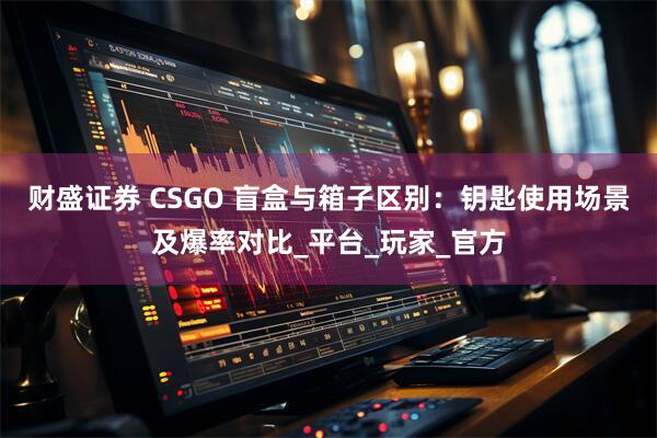 财盛证券 CSGO 盲盒与箱子区别：钥匙使用场景及爆率对比_平台_玩家_官方