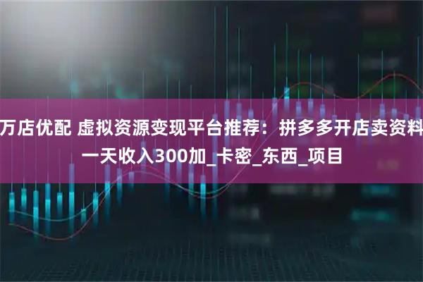 万店优配 虚拟资源变现平台推荐：拼多多开店卖资料一天收入300加_卡密_东西_项目