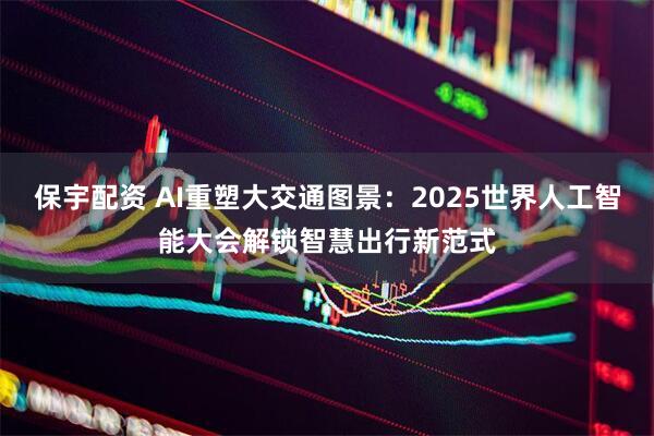 保宇配资 AI重塑大交通图景：2025世界人工智能大会解锁智慧出行新范式