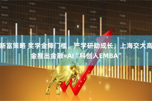 新富策略 奖学金降门槛,产学研助成长,上海交大高金推出金融×AI“科创人EMBA”