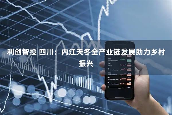 利创智投 四川：内江天冬全产业链发展助力乡村振兴