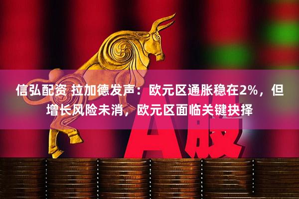 信弘配资 拉加德发声：欧元区通胀稳在2%，但增长风险未消，欧元区面临关键抉择