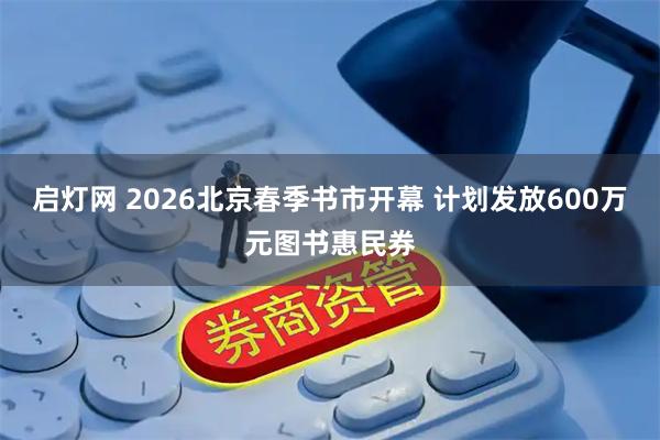 启灯网 2026北京春季书市开幕 计划发放600万元图书惠民券