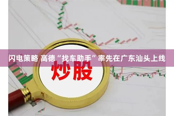 闪电策略 高德“找车助手”率先在广东汕头上线