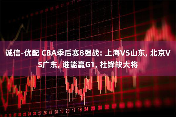 诚信-优配 CBA季后赛8强战: 上海VS山东, 北京VS广东, 谁能赢G1, 杜锋缺大将
