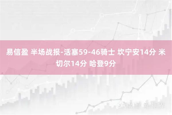 易信盈 半场战报-活塞59-46骑士 坎宁安14分 米切尔14分 哈登9分