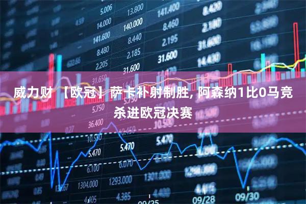 威力财 【欧冠】萨卡补射制胜, 阿森纳1比0马竞杀进欧冠决赛