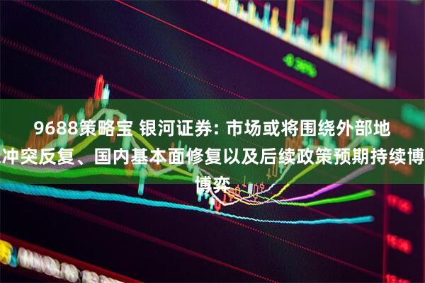 9688策略宝 银河证券: 市场或将围绕外部地缘冲突反复、国内基本面修复以及后续政策预期持续博弈