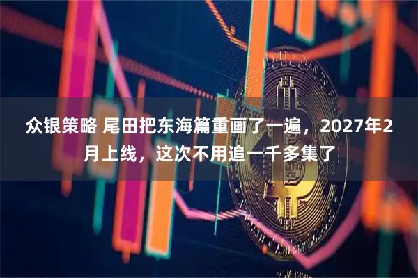 众银策略 尾田把东海篇重画了一遍，2027年2月上线，这次不用追一千多集了