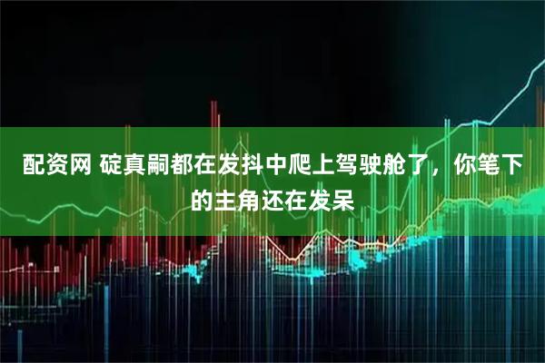 配资网 碇真嗣都在发抖中爬上驾驶舱了，你笔下的主角还在发呆