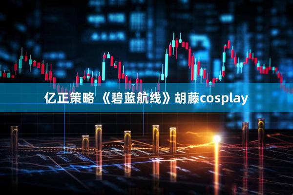 亿正策略 《碧蓝航线》胡藤cosplay