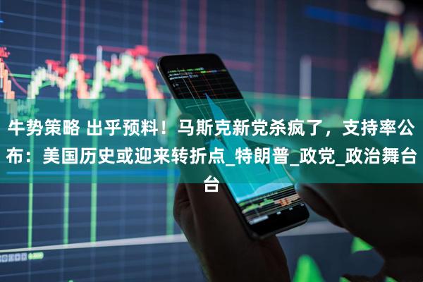牛势策略 出乎预料！马斯克新党杀疯了，支持率公布：美国历史或迎来转折点_特朗普_政党_政治舞台
