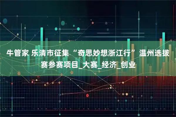 牛管家 乐清市征集 “奇思妙想浙江行” 温州选拔赛参赛项目_大赛_经济_创业