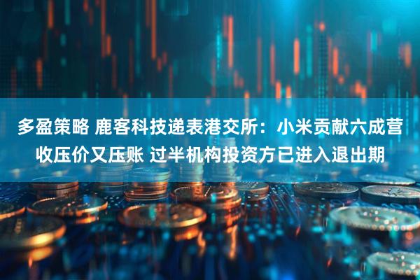 多盈策略 鹿客科技递表港交所：小米贡献六成营收压价又压账 过半机构投资方已进入退出期