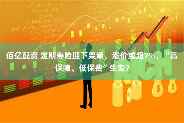佰亿配资 定期寿险迎下架潮，涨价或超7%，“高保障、低保费”生变？