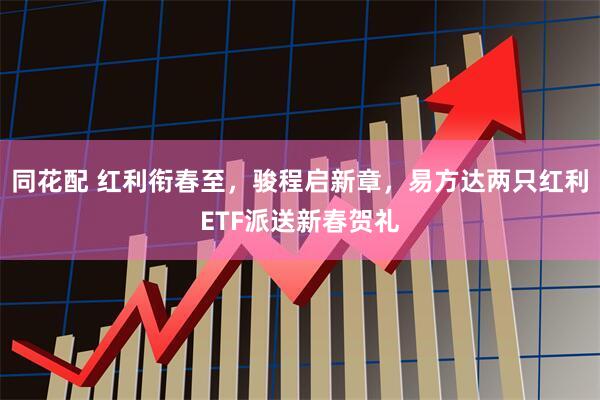 同花配 红利衔春至，骏程启新章，易方达两只红利ETF派送新春贺礼