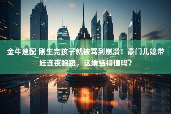 金牛速配 刚生完孩子就被骂到崩溃!豪门儿媳带娃连夜跑路,这婚结得值吗?