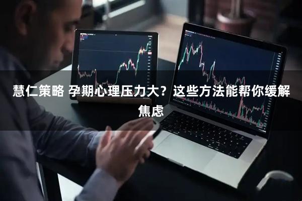 慧仁策略 孕期心理压力大？这些方法能帮你缓解焦虑