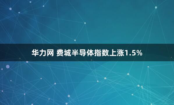 华力网 费城半导体指数上涨1.5%