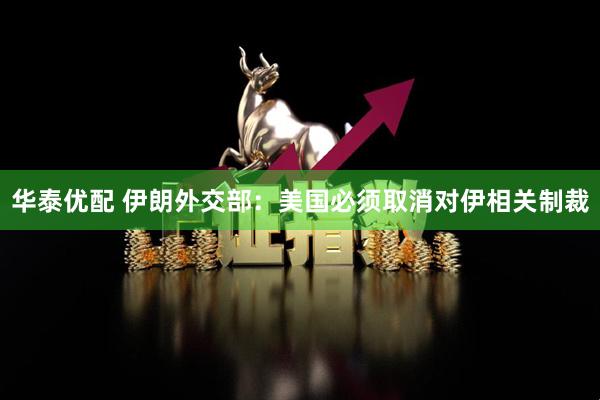 华泰优配 伊朗外交部：美国必须取消对伊相关制裁