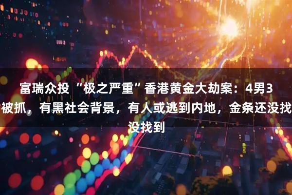 富瑞众投 “极之严重”香港黄金大劫案：4男3女被抓，有黑社会背景，有人或逃到内地，金条还没找到