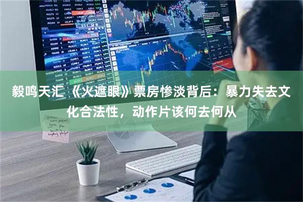 毅鸣天汇 《火遮眼》票房惨淡背后：暴力失去文化合法性，动作片该何去何从