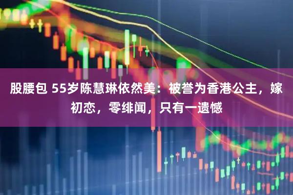 股腰包 55岁陈慧琳依然美：被誉为香港公主，嫁初恋，零绯闻，只有一遗憾