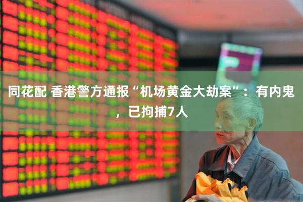 同花配 香港警方通报“机场黄金大劫案”：有内鬼，已拘捕7人