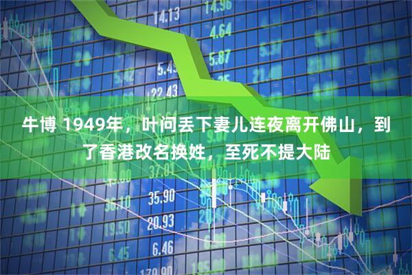 牛博 1949年,叶问丢下妻儿连夜离开佛山,到了香港改名换姓,至死不提大陆