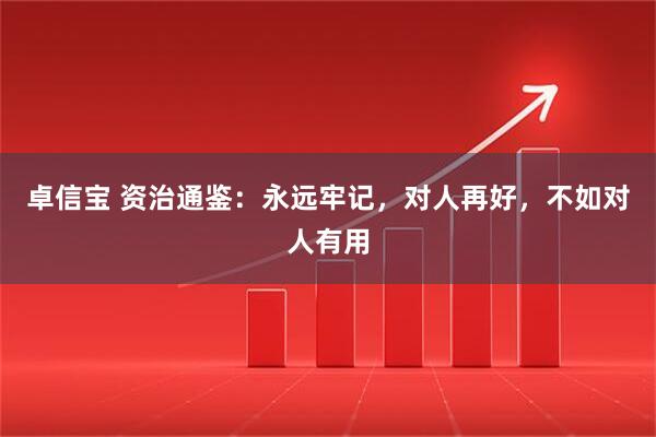 卓信宝 资治通鉴：永远牢记，对人再好，不如对人有用