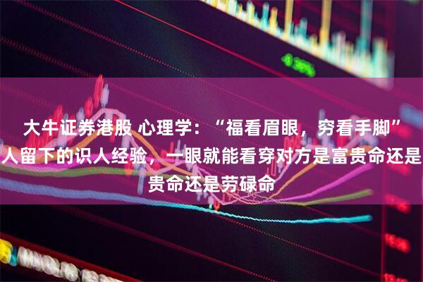 大牛证券港股 心理学：“福看眉眼，穷看手脚”，老辈人留下的识人经验，一眼就能看穿对方是富贵命还是劳碌命