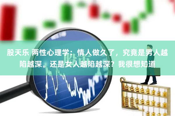 股天乐 两性心理学：情人做久了，究竟是男人越陷越深。还是女人越陷越深？我很想知道