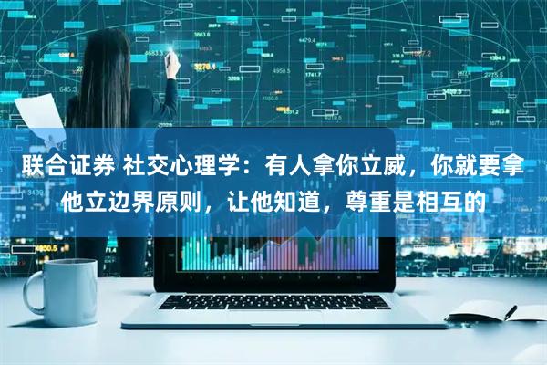 联合证券 社交心理学：有人拿你立威，你就要拿他立边界原则，让他知道，尊重是相互的