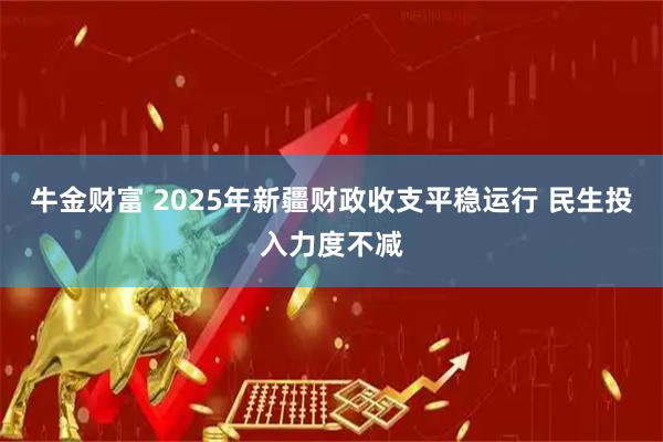 牛金财富 2025年新疆财政收支平稳运行 民生投入力度不减
