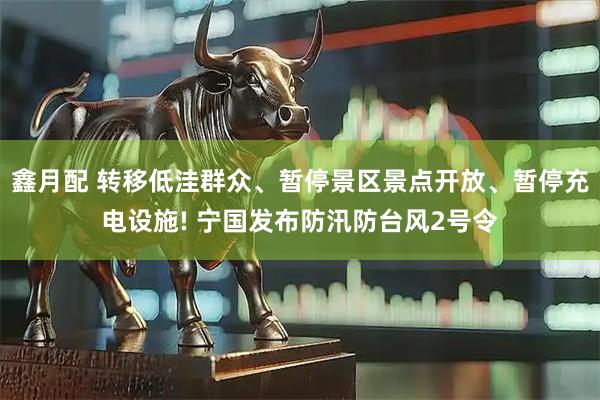 鑫月配 转移低洼群众、暂停景区景点开放、暂停充电设施! 宁国发布防汛防台风2号令