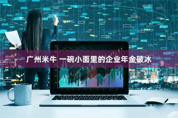 广州米牛 一碗小面里的企业年金破冰