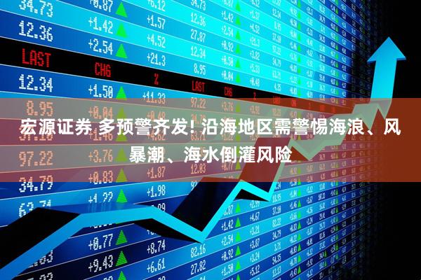 宏源证券 多预警齐发! 沿海地区需警惕海浪、风暴潮、海水倒灌风险