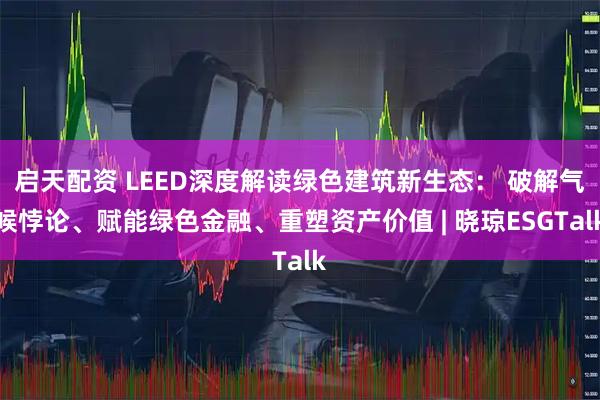 启天配资 LEED深度解读绿色建筑新生态： 破解气候悖论、赋能绿色金融、重塑资产价值 | 晓琼ESGTalk