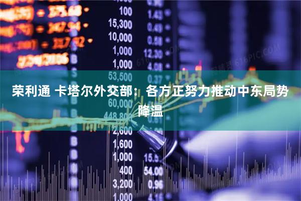 荣利通 卡塔尔外交部：各方正努力推动中东局势降温