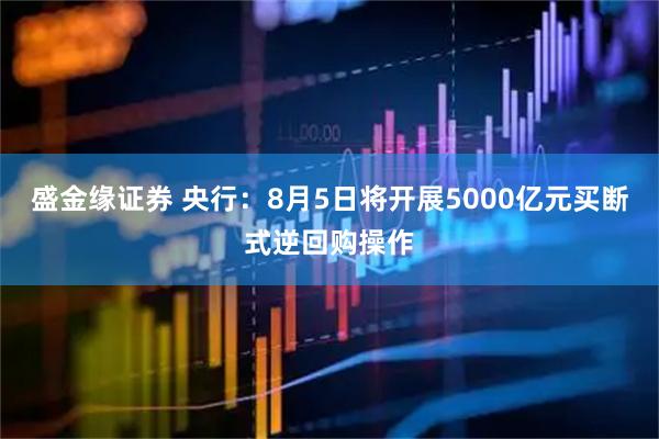 盛金缘证券 央行：8月5日将开展5000亿元买断式逆回购操作