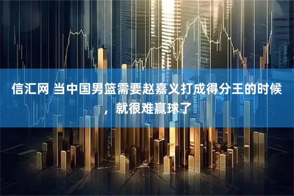 信汇网 当中国男篮需要赵嘉义打成得分王的时候,就很难赢球了