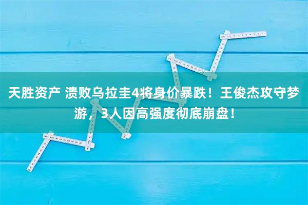 天胜资产 溃败乌拉圭4将身价暴跌！王俊杰攻守梦游，3人因高强度彻底崩盘！