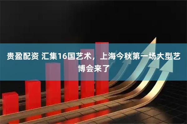 贵盈配资 汇集16国艺术,上海今秋第一场大型艺博会来了