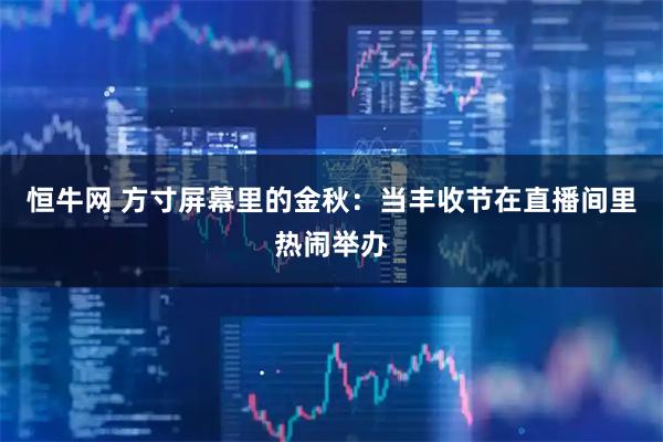 恒牛网 方寸屏幕里的金秋：当丰收节在直播间里热闹举办