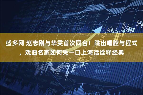 盛多网 赵志刚与华雯首次同台！跳出唱腔与程式，戏曲名家如何凭一口上海话诠释经典
